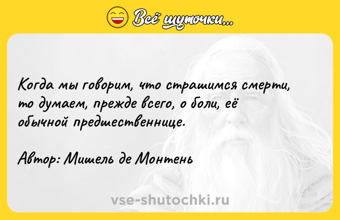 Цитата: Когда мы говорим, что страшимся смерти, то думаем, прежде всего, о боли, её обычной предшественнице. Автор: Мишель де Монтень