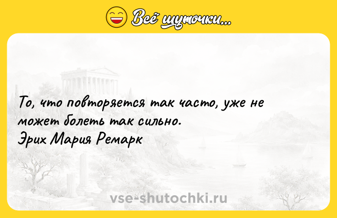 Цитата: То, что повторяется так часто, уже не может болеть так сильно. Эрих Мария Ремарк