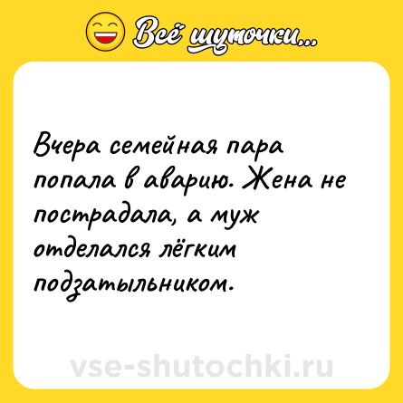 Шутка: Вчера семейная пара попала в аварию. Жена не пострадала, а муж отделался лёгким подзатыльником.