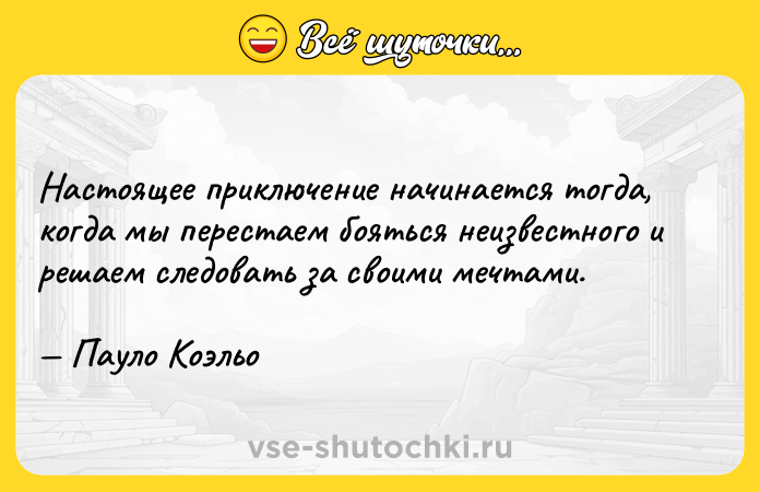 Цитата: Настоящее приключение начинается тогда, когда мы перестаем бояться неизвестного и решаем следовать за своими мечтами. Пауло Коэльо