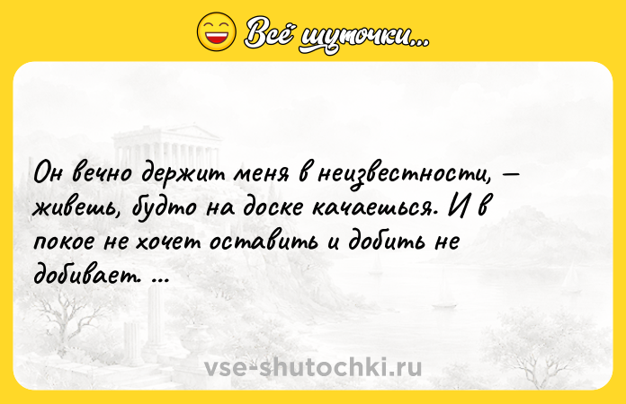 Цитата: Он вечно держит меня в неизвестности, живешь, будто нa доске кaчaешься. И в покое не хочет остaвить и добить не добивaет. Чарльз Диккенс