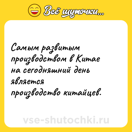 Шутка: Самым развитым производством в Китае на сегодняшний день является<br>производство китайцев.