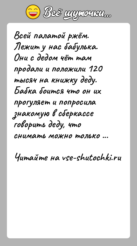 История: Всей палатой ржём. Лежит у нас бабулька. Они с дедом чёт там продали и положили 120 тысяч на книжку деду.