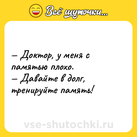 Шутка: — Доктор, у меня с памятью плохо.<br>— Давайте в долг, тренируйте память!