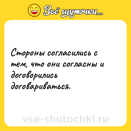 Шутка: Стороны согласились с тем, что они согласны и договорились договариваться.