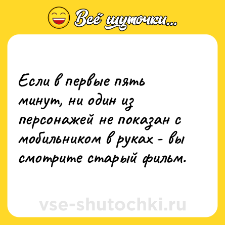 Шутка: Если в первые пять минут, ни один из персонажей не показан с мобильником в руках - вы смотрите старый фильм.