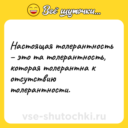 Шутка: Настоящая толерантность – это та толерантность, которая толерантна к отсутствию толерантности.