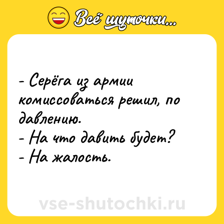 Шутка: - Серёга из армии комиссоваться решил, по давлению.<br>- На что давить будет?<br>- На жалость.
