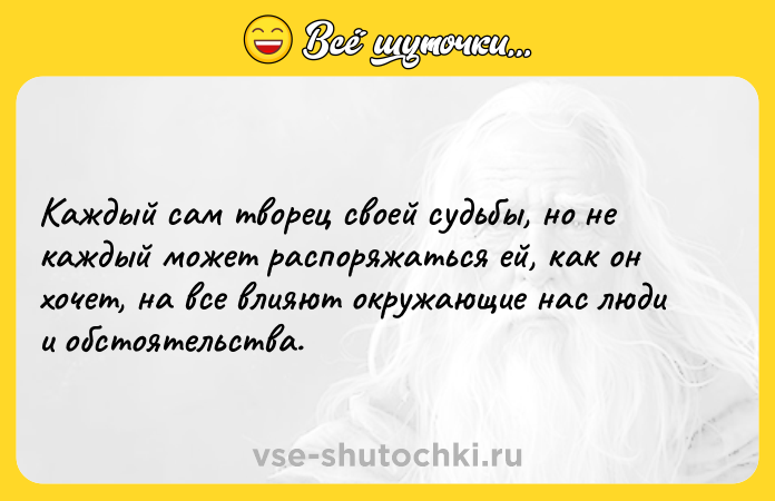 Цитата: Каждый сам творец своей судьбы, но не каждый может распоряжаться ей, как он хочет, на все влияют окружающие нас люди и обстоятельства.
