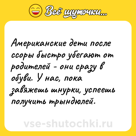 Шутка: Американские дети после ссоры быстро убегают от родителей - они сразу в обуви. У нас, пока завяжешь шнурки, успеешь получить трындюлей.