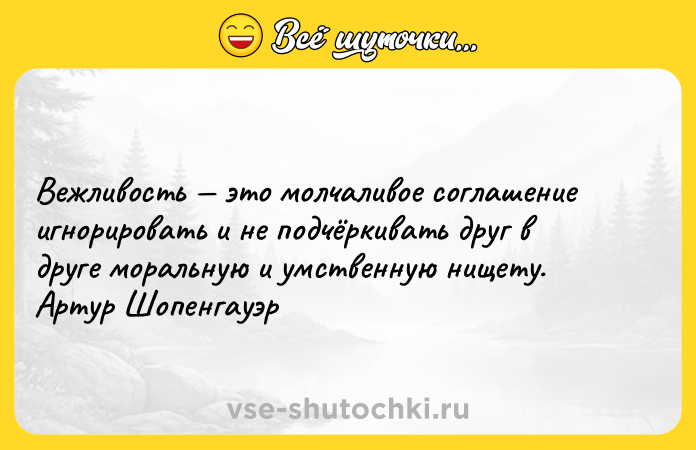 Цитата: Вежливость это молчаливое соглашение игнорировать и не подчёркивать друг в друге моральную и умственную нищету. Артур Шопенгауэр