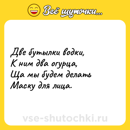 Шутка: Две бутылки водки,<br>К ним два огурца,<br>Ща мы будем делать<br>Маску для лица.