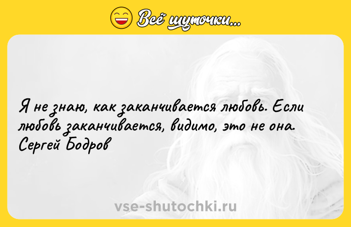 Цитата: Я не знаю, как заканчивается любовь. Если любовь заканчивается, видимо, это не она. Сергей Бодров