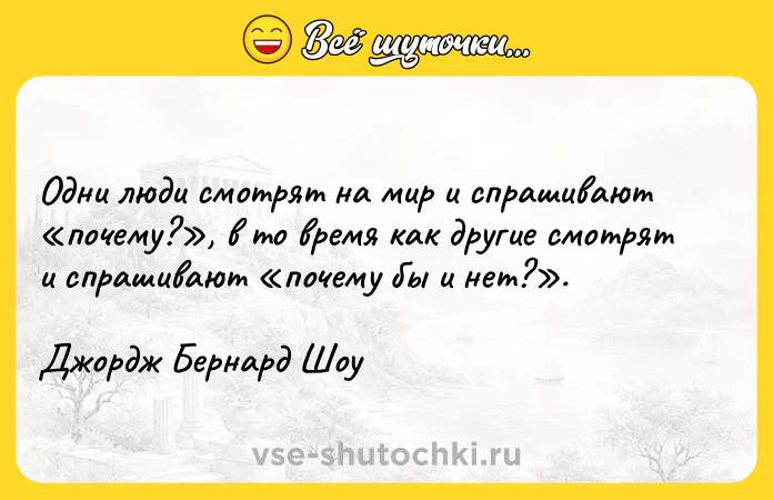 Цитата: Одни люди смотрят на мир и спрашивают почему? , в то время как другие смотрят и спрашивают почему бы и нет? .Джордж Бернард Шоу