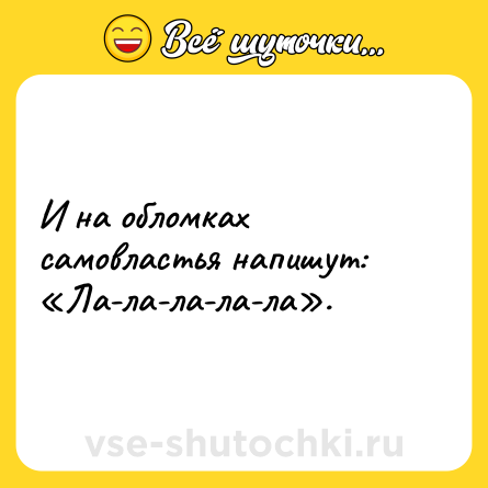 Шутка: И на обломках самовластья напишут: «Ла-ла-ла-ла-ла».