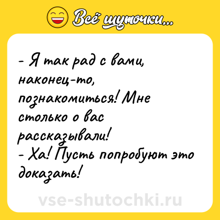 Шутка: - Я так рад с вами, наконец-то, познакомиться! Мне столько о вас рассказывали!<br>- Ха! Пусть попробуют это доказать!