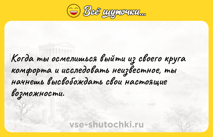Цитата: Когда ты осмелишься выйти из своего круга комфорта и исследовать неизвестное, ты начнешь высвобождать свои настоящие возможности.