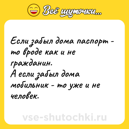 Шутка: Если забыл дома паспорт - то вроде как и не гражданин.<br>А если забыл дома мобильник - то уже и не человек.