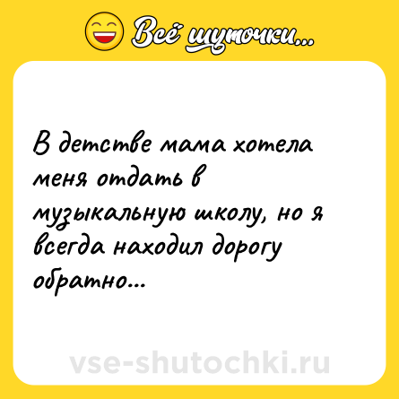 Шутка: В детстве мама хотела меня отдать в музыкальную школу, но я всегда находил дорогу обратно...