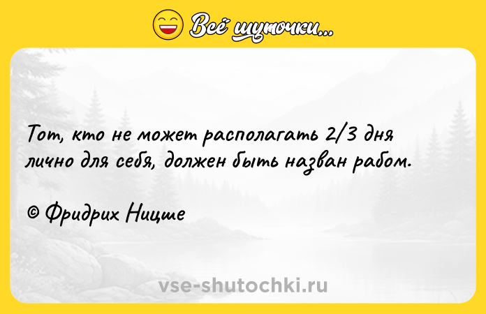 Цитата: Тот, кто не может располагать 2 3 дня лично для себя, должен быть назван рабом. Фридрих Ницше