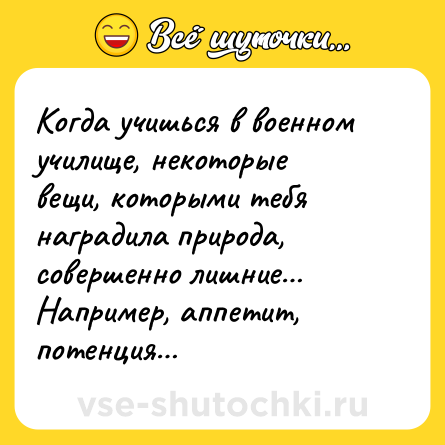 Шутка: Когда учишься в военном училище, некоторые вещи, которыми тебя наградила природа, совершенно лишние… Например, аппетит, потенция…