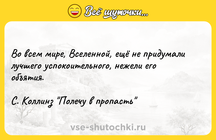 Цитата: Во всем мире, Вселенной, ещё не придумали лучшего успокоительного, нежели его объятия. С. Kоллинз Полечу в пропасть