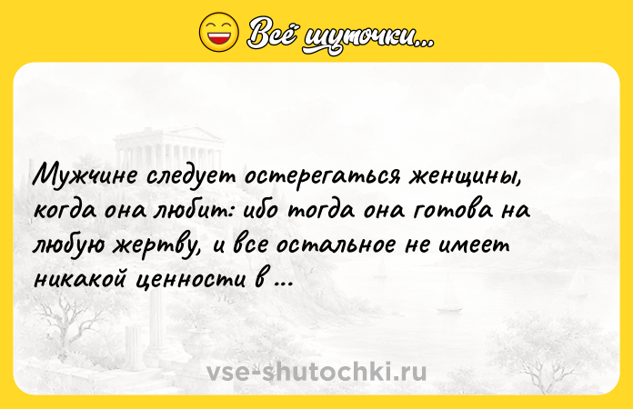 Цитата: Мужчине следует остерегаться женщины, когда она любит: ибо тогда она готова на любую жертву, и все остальное не имеет никакой ценности в глазах ее. Фридрих Ницше
