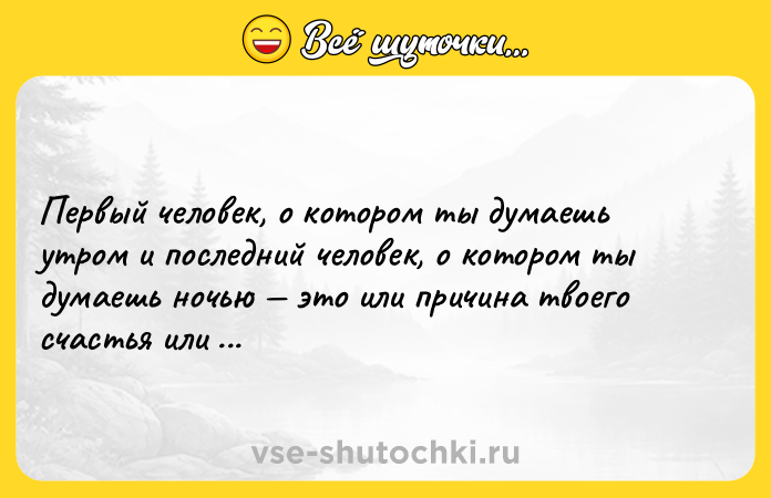 Цитата: Первый человек, о котором ты думаешь утром и последний человек, о котором ты думаешь ночью это или причина твоего счастья или причина твоей боли.
