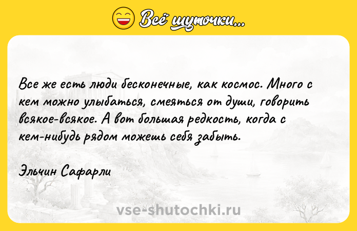 Цитата: Все же есть люди бесконечные, как космос. Много с кем можно улыбаться, смеяться от души, говорить всякое-всякое. А вот большая редкость, когда с кем-нибудь рядом можешь себя забыть.Эльчин Сафарли