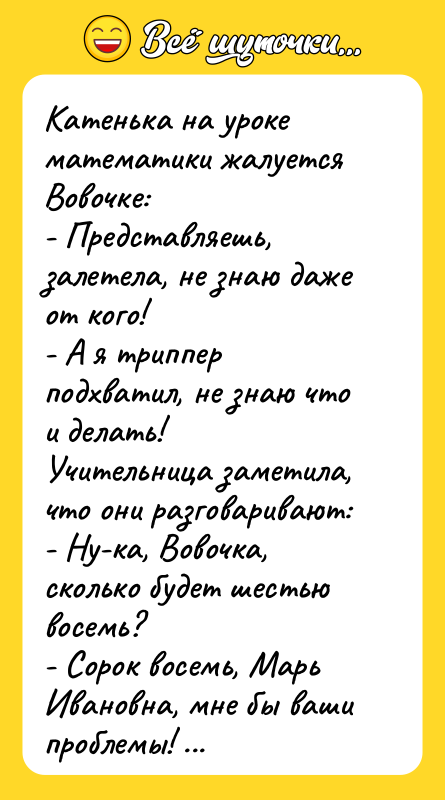 Катенька на уроке математики жалуется Вовочке: - Представляешь, залетела, не