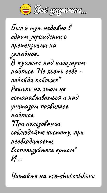 История: Был я тут недавно в одном учреждении с претензиями на западное..В туалете над писсуаром надпись Не льсти себе - подойди