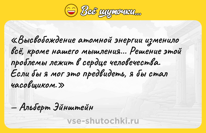 Цитата: Высвобождение атомной энергии изменило всё, кроме нашего мышления Решение этой проблемы лежит в сердце человечества. Если бы я мог это предвидеть, я бы стал часовщиком.Альберт Эйнштейн