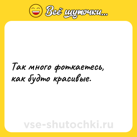 Шутка: Так много фоткаетесь, как будто красивые.