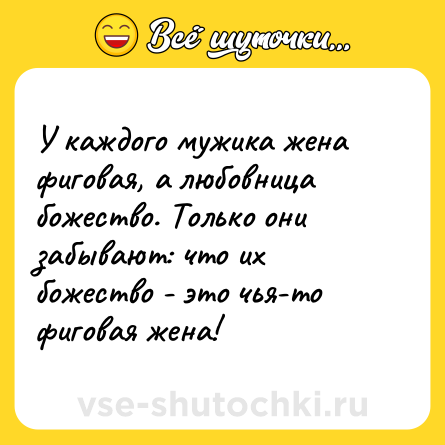 Шутка: У каждого мужика жена фиговая, а любовница божество. Только они забывают: что их божество - это чья-то фиговая жена!
