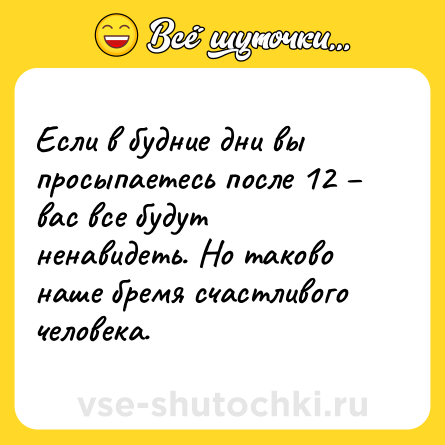 Шутка: Если в будние дни вы просыпаетесь после 12 – вас все будут ненавидеть. Но таково наше бремя счастливого человека.