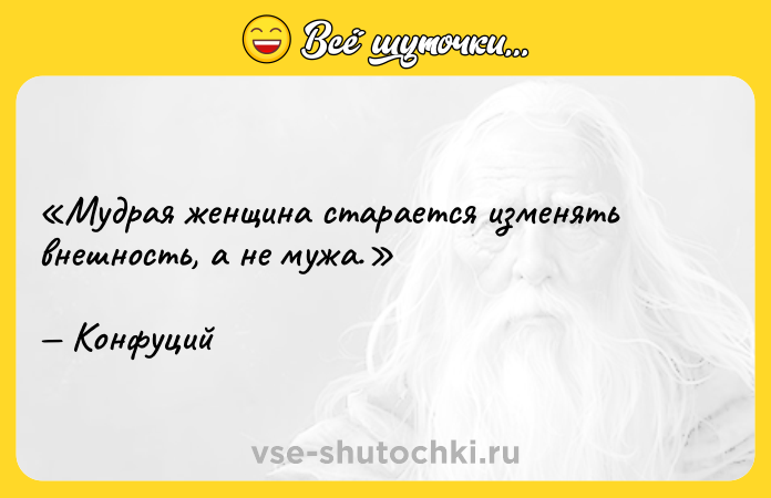 Цитата: Мудрая женщина старается изменять внешность, а не мужа.Конфуций