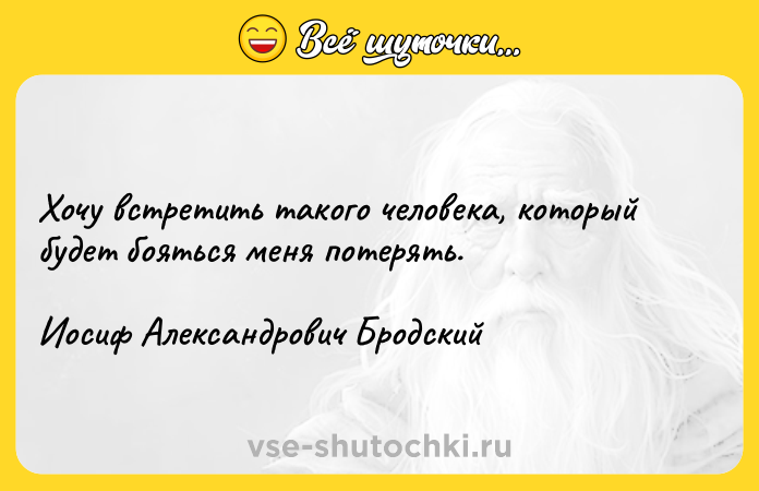 Цитата: Xочу встретить такого человека, который будет бояться меня потерять.Иосиф Александрович Бродский
