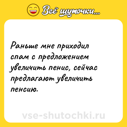 Шутка: Раньше мне приходил спам с предложением увеличить пенис, сейчас предлагают увеличить пенсию.