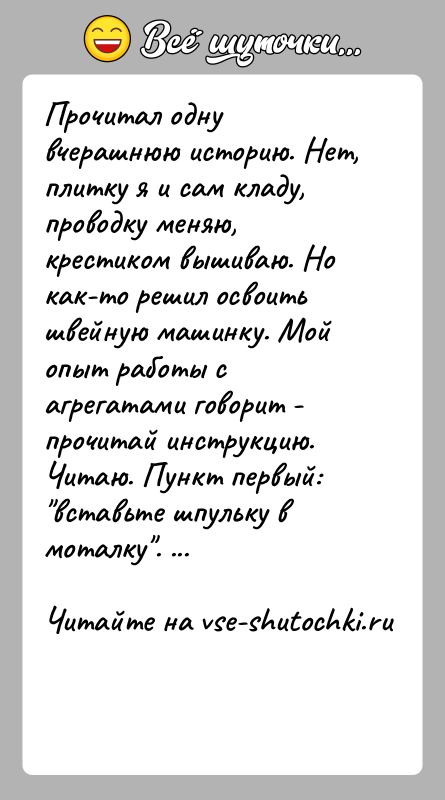История: Прочитал одну вчерашнюю историю. Нет, плитку я и сам кладу, проводку меняю, крестиком вышиваю. Но как-то решил освоить швейную машинку.