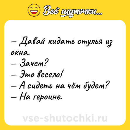 Шутка: — Давай кидать стулья из окна. <br>— Зачем? <br>— Это весело! <br>— А сидеть на чём будем? <br>— На героине.