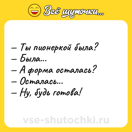 Шутка: — Ты пионеркой была? <br>— Была... <br>— А форма осталась? <br>— Осталась... <br>— Ну, будь готова!