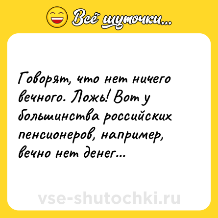 Шутка: Говорят, что нет ничего вечного. Ложь! Вот у большинства российских пенсионеров, например, вечно нет денег...