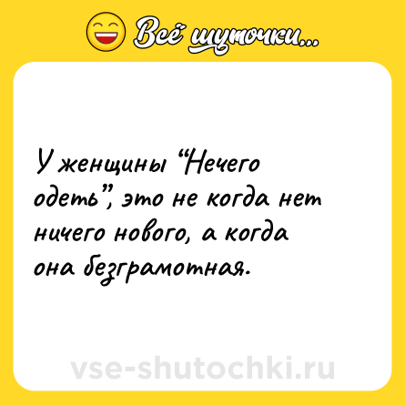 Шутка: У женщины “Нечего одеть”, это не когда нет ничего нового, а когда она безграмотная.