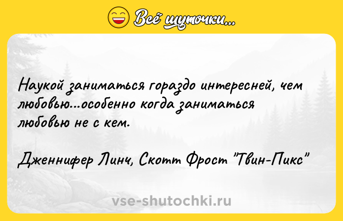 Цитата: Наукой заниматься гораздо интересней, чем любовью...особенно когда заниматься любовью не с кем.Дженнифер Линч, Скотт Фрост Твин-Пикс