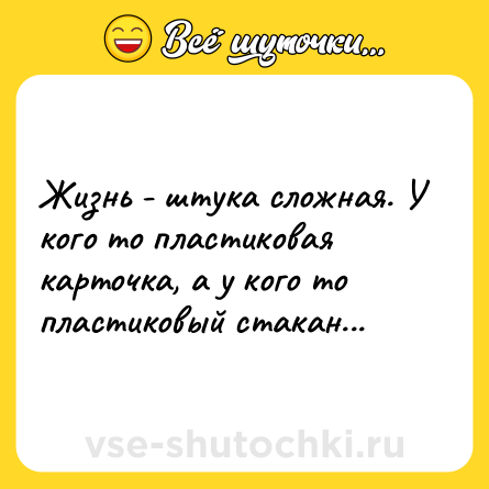 Шутка: Жизнь - штука сложная. У кого то пластиковая карточка, а у кого то пластиковый стакан...