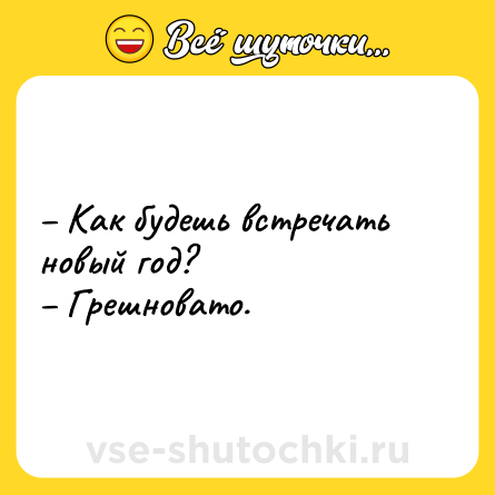 Шутка: – Как будешь встречать новый год? <br>– Грешновато.