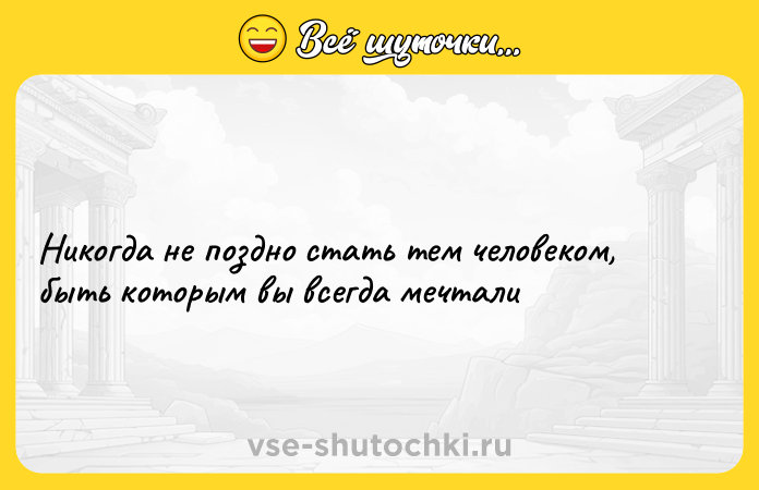 Цитата: Никогда не поздно стать тем человеком, быть которым вы всегда мечтали