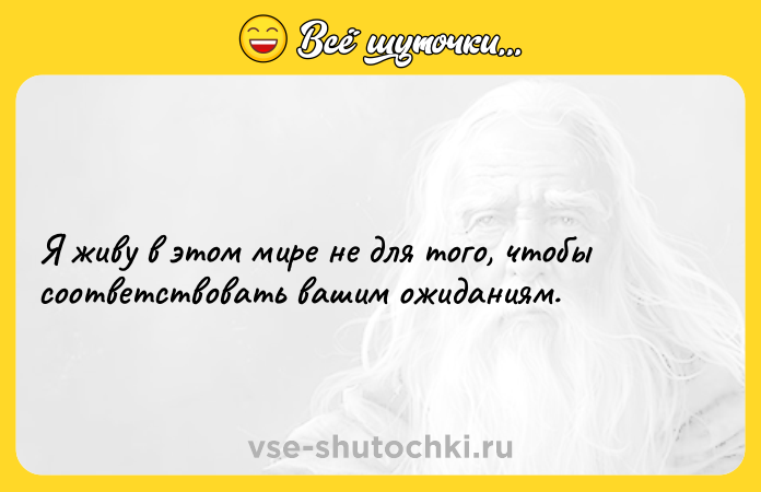 Цитата: Я живу в этом мире не для того, чтобы соответствовать вашим ожиданиям.