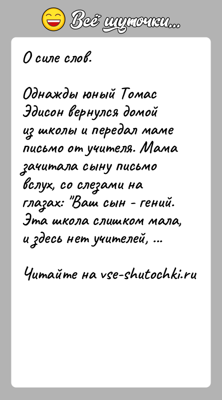 История: О силе слов.Однажды юный Томас Эдисон вернулся домой из школы и передал маме письмо от учителя. Мама зачитала сыну письмо