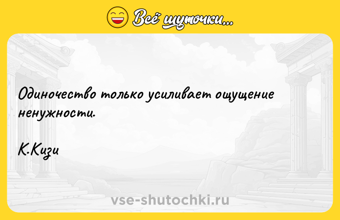 Цитата: Одиночество только усиливает ощущение ненужности. К.Кизи